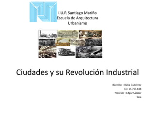 I.U.P. Santiago Mariño
Escuela de Arquitectura
Urbanismo
Ciudades y su Revolución Industrial
Bachiller : Dalia Gutierrez
C,I: 14.763.838
Profesor : Edgar Salazar
Saia
 