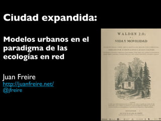 Ciudad expandida:

Modelos urbanos en el
paradigma de las
ecologías en red

Juan Freire
http://juanfreire.net/
@jfreire
 