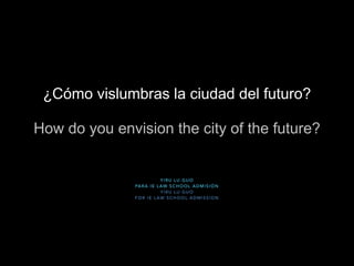 ¿Cómo vislumbras la ciudad del futuro?
!
How do you envision the city of the future?
YIRU LU GUO
PARA IE LAW SCHOOL ADMISIÓN
YIRU LU GUO
FOR IE LAW SCHOOL ADMISSION
 
