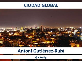 CIUDAD GLOBAL
Antoni Gutiérrez-Rubí
@antonigr
 