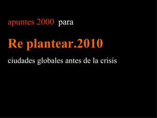apuntes 2000   para  Re plantear.2010 ciudades globales antes de la crisis 