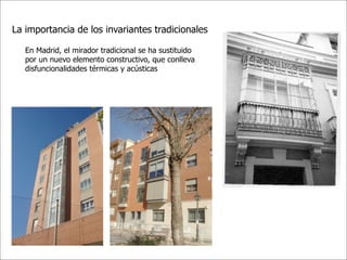 La importancia de los invariantes tradicionales

   En Madrid, el mirador tradicional se ha sustituido
   por un nuevo elemento constructivo, que conlleva
   disfuncionalidades térmicas y acústicas
 
