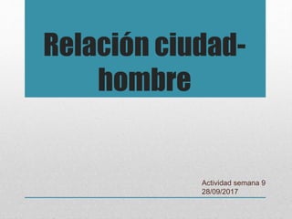 Relación ciudad-
hombre
Actividad semana 9
28/09/2017
 