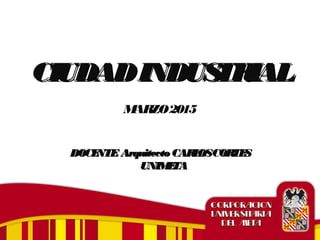 CIUDADINDUSTRIALCIUDADINDUSTRIAL
MARZO2015
DOCENTE Arquitecto CARLOSCORTESDOCENTE Arquitecto CARLOSCORTES
UNIMETAUNIMETA
 