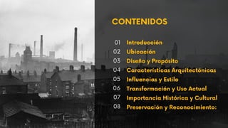 CONTENIDOS
Introducción
Ubicación
Diseño y Propósito
Características Arquitectónicas
Influencias y Estilo
Transformación y Uso Actual
Importancia Histórica y Cultural
Preservación y Reconocimiento:
01
02
03
04
05
06
07
08
 