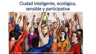 Ciudad Inteligente, ecológica,
sensible y participativa
Fuente imagen: http://www.noviasalcedo.es/la-participacion-de-los-habitantes-tres/
 