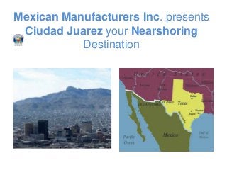 Mexican Manufacturers Inc. presents
Ciudad Juarez your Nearshoring
Destination
 