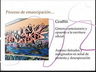 Proceso  de  emancipación…  	

                            Graﬃti	
                            Género  contestatario  y  
                            opuesto  a  la  escritura  
                            oﬁcial	



                            Autores  iletrados  y  
                            marginados  en  señal  de  
                            protesta  y  desesperación	
 