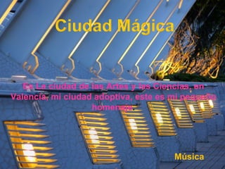 Es La ciudad de las Artes y las Ciencias, en Valencia, mi ciudad adoptiva, este es mi pequeño homenaje . Música 