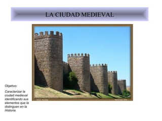 LA CIUDAD MEDIEVAL
Objetivo:
Caracterizar la
ciudad medieval
identificando sus
elementos que la
distinguen en la
Historia.
 