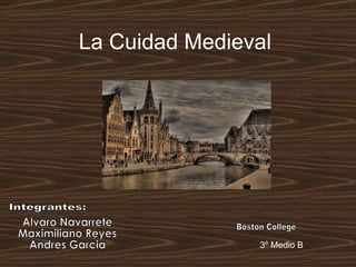 La Cuidad   Medieval 3º Medio B Alvaro Navarrete Maximiliano Reyes Andres Garcia Boston College Integrantes: 