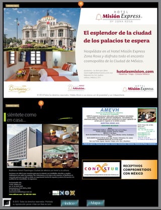 4
© 2015. Todos los derechos reservados. Prohibida
su reproducción parcial o total con fines de lucro
Contamos con todo lo que necesitas para que tu estancia sea inolvidable; cómodas y amplias
habitaciones con todos los servicios, bar, restaurante y si tu viaje es de negocios, te brindamos lo
necesario para que sea todo un éxito; un espectacular centro de negocios y salones de eventos a la
medida de tus necesidades. Te esperamos.
Av.Revolución 333,
11870, México,D.F.
Tel.:01 55 5627 0220
Reservaciones 5723 2952 y 2963
01 800 900 9600
reservaciones@flamingos.com.mx
siéntetecomo
encasa... HOTEL FLAMINGOS
CIUDAD DE MÉXICO
www.radisson.com • 01-800-201-7647
Radisson Hotel Flamingos Ciudad de México un hotel a tu altura
RADF_Arte Destinos México-OE181214 ALTA.pdf 1 18/12/14 05:47 p.m.
AMEVHAsociación de Mercadotecnía y Ejecutivos
de Ventas de la Hospitalidad
AMEVH propicia escenarios adecuados para fortalecer actividades
comerciales, capacitación, alianzas estratégicas. mercadotecnia,
relaciones públicas y todo aquello que contribuya a la mayor captación de
ventas para tu negocio en el ámbito turístico.
NUESTRAS SEDES 2015
SEGUNDO BLOQUE
Ferias de negocios * Desayunos de negocios * Caravanas * Convenciones * Seminarios * Boletines de Prensa * Conferencias
Evento Toluca, Edo. de Méx.
Marzo 2015
Contáctanos!!!
Tels. / Fax: (55) 55 14 4734 /
10 54 1580 - 81
gerencia@amevh.com
rpublicas@amevh.com
www.amevh.com
Colima No. 45 Int. 301
Col. Roma CP 06700 México, D.F.
MAYO
CARAVANA PUEBLA - VERACRUZ Del 4 al 8 de Mayo.
Puebla, Orizaba, Córdoba, Veracruz, Xalapa.
MÉXICO 13 de Mayo.
RUTA OCCIDENTE Del 18 al 22 de Mayo. Toluca, Morelia, Colima, Gudalajara.
JUNIO
RUTA NORTE Del 01 al 05 de Junio. Dgo. Torreón, Chihuahua, Cd. Juárez
CARAVANA BAJIO Del 15 al 19 de Junio.
San Luis Potosí, Aguas, Irapuato, Celaya, León, Gto. y Querétaro.
4
5
MapaÍndice
RESERVA AQUÍ
RESERVA AQUÍ
RECEPTIVOS
COMPROMETIDOS
CON MÉXICOConsejo Nacional de Exportadores de Servicios Turísticos A.C.
 