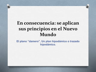 En consecuencia: se aplican
sus principios en el Nuevo
Mundo
El plano “damero”, Un plan hipodámico o trazado
hipodámico.
