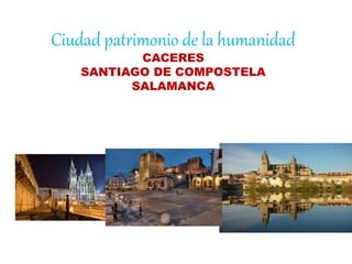 Ciudad patrimonio de la humanidad
CACERES
SANTIAGO DE COMPOSTELA
SALAMANCA
 