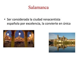 Salamanca
• Ser considerada la ciudad renacentista
española por excelencia, la convierte en única
 