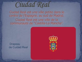 Ciudad Real est une ville petite dans le
centre de l’Espagne, au sud de Madrid.
    Ciudad Real est une ville de la
 communauté de “Castilla-La Mancha”.




Drapeau
de Cuidad Real.
 