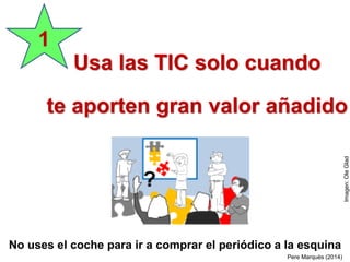Usa las TIC solo cuando
te aporten gran valor añadido
1
No uses el coche para ir a comprar el periódico a la esquina
Pere Marquès (2014)
Imagen:OleGlad
 