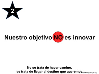 Nuestro objetivo NO es innovar
2
No se trata de hacer camino,
se trata de llegar al destino que queremosPere Marquès (2014)
 
