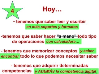 Hoy…4
- tenemos que saber leer y escribir
-tenemos que saber hacer “a mano” todo tipo
de operaciones
- tenemos que memorizar conceptos
todo lo que podemos necesitar saber
- tenemos que adquirir determinadas
competencias
en más soportes y formatos
y ADEMÁS la competencia digital
y saber
encontrar
con calculadora…
Pere Marquès (2014)
 