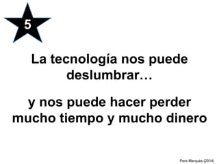La tecnología nos puede
deslumbrar…
y nos puede hacer perder
mucho tiempo y mucho dinero
5
Pere Marquès (2014)
 