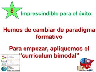 Hemos de cambiar de paradigma
formativo
Para empezar, apliquemos el
“curriculum bimodal”
8 Imprescindible para el éxito:
EPA
Pere Marquès (2014)
 