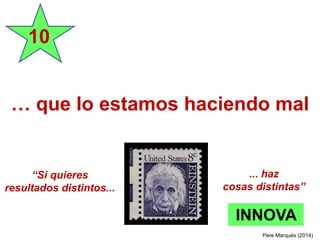 … que lo estamos haciendo mal
10
“Si quieres
resultados distintos...
... haz
cosas distintas”
INNOVA
Pere Marquès (2014)
 