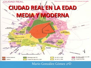 CIUDAD REAL EN LA EDADCIUDAD REAL EN LA EDAD
MEDIA Y MODERNAMEDIA Y MODERNA
Mario González Gómez 2ºD
 