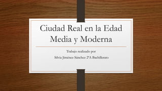 Ciudad Real en la Edad
Media y Moderna
Trabajo realizado por
Silvia Jiménez Sánchez 2ªA Bachillerato
 