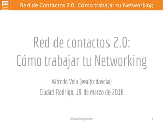 Red	
  de	
  Contactos	
  2.0:	
  Cómo trabajar	
  tu	
  NetworkingRed	
  de	
  Contactos	
  2.0:	
  Cómo trabajar	
  tu	
  Networking
Red de contactos 2.0:
Cómo trabajar tu Networking
Alfredo Vela (@alfredovela)
Ciudad Rodrigo, 19 de marzo de 2016
#CiudadRodrigoEmpleo 1
 
