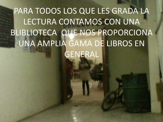 PARA TODOS LOS QUE LES GRADA LA
   LECTURA CONTAMOS CON UNA
BLIBLIOTECA QUE NOS PROPORCIONA
  UNA AMPLIA GAMA DE LIBROS EN
             GENERAL
 