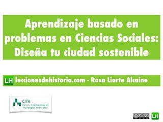 Aprendizaje basado en
problemas en Ciencias Sociales:
Diseña tu ciudad sostenible
leccionesdehistoria.com - Rosa Liarte Alcaine
 