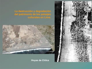 Hoyas de Chilca
La destrucción y degradación
del patrimonio de los paisajes
culturales en Lima.
 