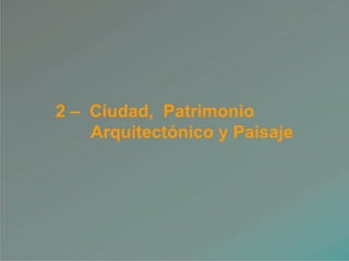 2 – Ciudad, Patrimonio
Arquitectónico y Paisaje
 