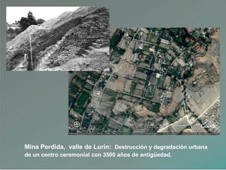 Mina Perdida, valle de Lurín: Destrucción y degradación urbana
de un centro ceremonial con 3500 años de antigüedad.
 