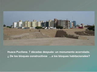 Huaca Pucllana. 7 décadas después: un monumento acorralado.
¿ De los bloques constructivos …a los bloques habitacionales?
 