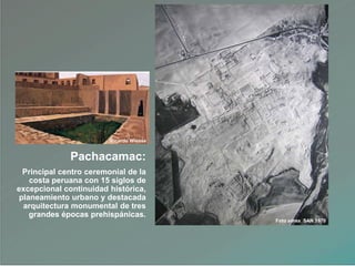 Pachacamac:
Principal centro ceremonial de la
costa peruana con 15 siglos de
excepcional continuidad histórica,
planeamiento urbano y destacada
arquitectura monumental de tres
grandes épocas prehispánicas.
Foto aérea SAN 1970
Ricardo Wiesse
 