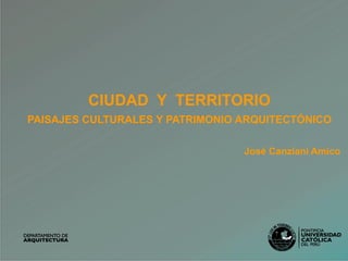 CIUDAD Y TERRITORIO
PAISAJES CULTURALES Y PATRIMONIO ARQUITECTÓNICO
José Canziani Amico
 