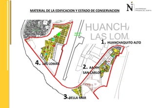 MATERIAL DE LA EDIFICACION Y ESTADO DE CONSERVACION 
4. LAS LOMAS 2. AA.HH 
SAN CARLOS 
3. BELLA MAR 
1. HUANCHAQUITO ALTO 
 