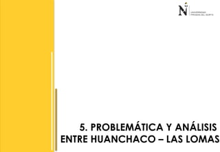 5. PROBLEMÁTICA Y ANÁLISIS 
ENTRE HUANCHACO – LAS LOMAS 
 