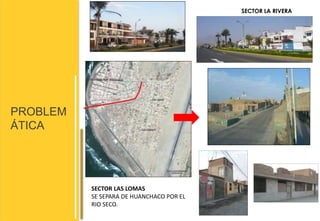 PROBLEM 
ÁTICA 
SECTOR LA RIVERA 
SECTOR LAS LOMAS 
SE SEPARA DE HUANCHACO POR EL 
RIO SECO. 
 