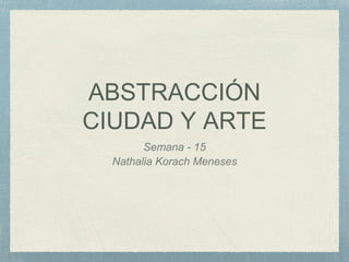 ABSTRACCIÓN
CIUDAD Y ARTE
Semana - 15
Nathalia Korach Meneses
 