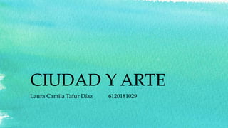 CIUDAD Y ARTE
Laura Camila Tafur Díaz 6120181029
 