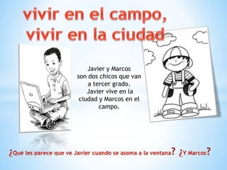 Javier y Marcos
son dos chicos que van
    a tercer grado.
    Javier vive en la
 ciudad y Marcos en el
        campo.
 