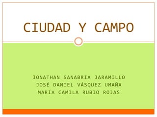 JONATHAN SANABRIA JARAMILLO
JOSÉ DANIEL VÁSQUEZ UMAÑA
MARÍA CAMILA RUBIO ROJAS
CIUDAD Y CAMPO
 