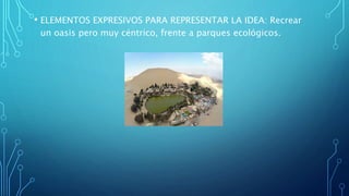 • ELEMENTOS EXPRESIVOS PARA REPRESENTAR LA IDEA: Recrear
un oasis pero muy céntrico, frente a parques ecológicos.
 