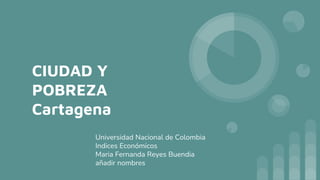 CIUDAD Y
POBREZA
Cartagena
Universidad Nacional de Colombia
Indices Económicos
Maria Fernanda Reyes Buendia
añadir nombres
 