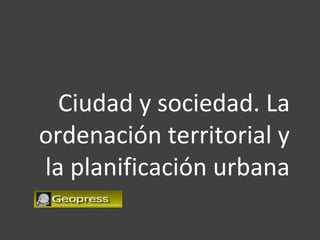 Ciudad y sociedad. La
ordenación territorial y
la planificación urbana
 