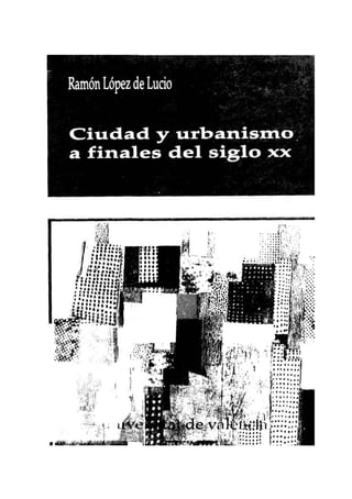 Ramón López de Lucio
Ciudad y urbanismo
a finales del siglo xx
írXr'V/í . , K«
•là''*' •'' ¿"•••••i
•fy,f/:
• •' ' l * ; »,
il 0
¡$É$t-;;;;•!
 