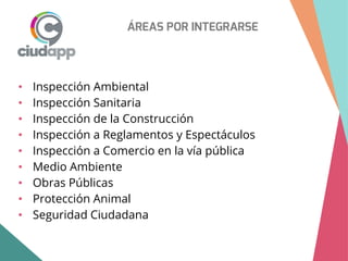 ÁREAS POR INTEGRARSE
• Inspección Ambiental
• Inspección Sanitaria
• Inspección de la Construcción
• Inspección a Reglamentos y Espectáculos
• Inspección a Comercio en la vía pública
• Medio Ambiente
• Obras Públicas
• Protección Animal
• Seguridad Ciudadana
 