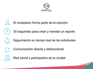 El ciudadano forma parte de la solución
30 segundos para crear y mandar un reporte
Seguimiento en tiempo real de las solicitudes
Comunicación directa y bidireccional
Red social y participativa de tu ciudad
 